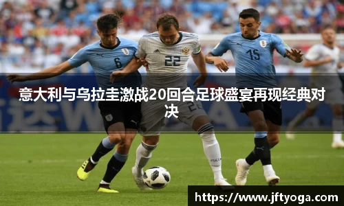意大利与乌拉圭激战20回合足球盛宴再现经典对决