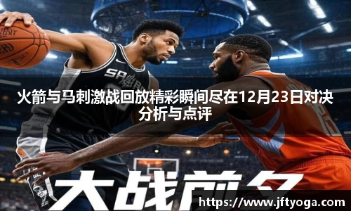火箭与马刺激战回放精彩瞬间尽在12月23日对决分析与点评