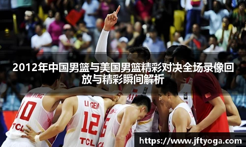 2012年中国男篮与美国男篮精彩对决全场录像回放与精彩瞬间解析